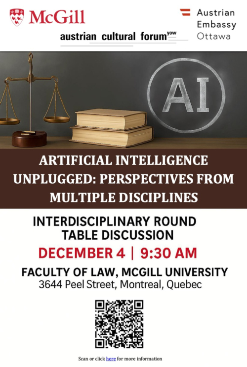 Bild: McGill University Das Bild zeigt ein Veranstaltungsplakat für „Artificial Intelligence Unplugged: Perspectives from Multiple Disciplines“, eine interdisziplinäre Podiumsdiskussion. Oben sind die Logos von McGill University und der Österreichischen Botschaft Ottawa mit dem Schriftzug „Austrian Cultural Forum“ abgebildet. Zentral im Bild steht auf einem dunklen Hintergrund eine goldene Waage auf einem Holzpodest neben zwei aufeinandergestapelten Büchern. Rechts davon ist ein Kreis mit den Buchstaben „AI“ in Kreideoptik aufgemalt. Darunter befindet sich der Veranstaltungstitel in weißen Großbuchstaben auf braunem Hintergrund, gefolgt von den Details zum Titel: „Interdisciplinary Round Table Discussion“, Datum: „December 4 | 9:30 AM“, Ort: „Faculty of Law, McGill University, 3644 Peel Street, Montreal, Quebec“ und ein QR-Code mit einem Link zu weiteren Informationen.