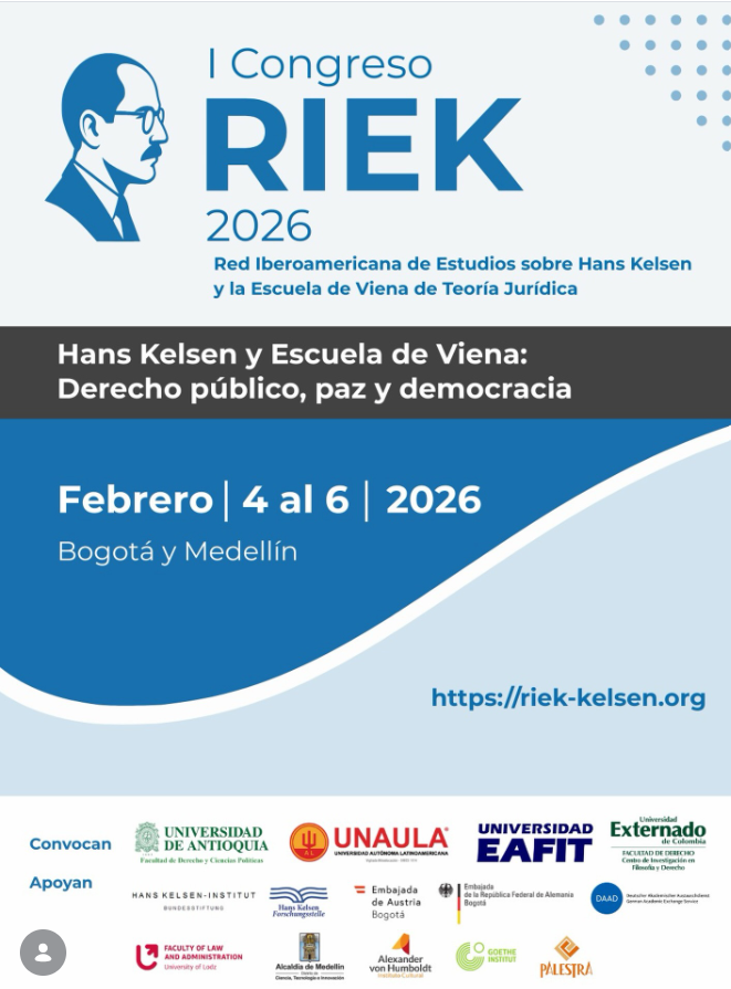 Bild: Universidad de Antioquia Bildbeschreibung für Barrierefreiheit Der Flyer informiert über den I. Kongress des Iberoamerikanischen Netzwerks für Studien zu Hans Kelsen und der Wiener rechtstheoretischen Schule (RIEK), einem akademischen Netzwerk zur Forschung über Hans Kelsen und die Wiener Rechtstheorie. Zu sehen sind der Titel der Veranstaltung, das Datum (4.–6. Februar 2026) sowie die Veranstaltungsorte Bogotá und Medellín. Genannt werden unter anderem die Universidad de Antioquia, die Universidad Autónoma Latinoamericana (UNAULA), die Universidad EAFIT und die Universidad del Externado. Am unteren Rand sind die Logos der unterstützenden Institutionen abgebildet, darunter das Hans Kelsen Institut, die Hans Kelsen Forschungsstelle, die Österreichische Botschaft Bogotá, die Deutsche Botschaft Bogotá, der DAAD, die Alexander von Humboldt Stiftung, das Goethe Institut sowie weitere Partnerinstitutionen.